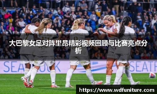 大巴黎女足对阵里昂精彩视频回顾与比赛亮点分析