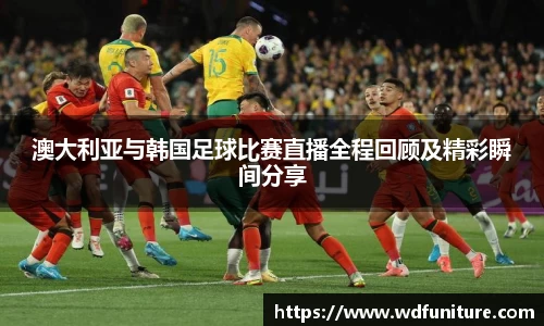 澳大利亚与韩国足球比赛直播全程回顾及精彩瞬间分享