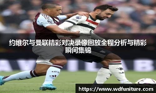 约维尔与曼联精彩对决录像回放全程分析与精彩瞬间集锦
