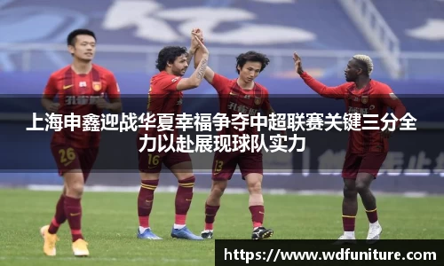 上海申鑫迎战华夏幸福争夺中超联赛关键三分全力以赴展现球队实力