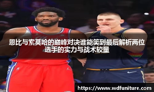 恩比与索莫哈的巅峰对决谁能笑到最后解析两位选手的实力与战术较量