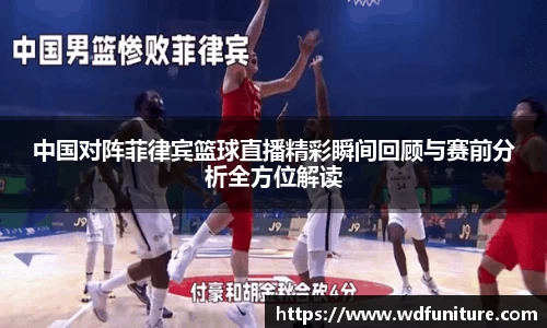 中国对阵菲律宾篮球直播精彩瞬间回顾与赛前分析全方位解读