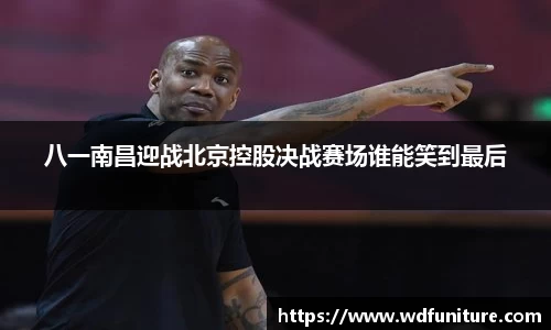 八一南昌迎战北京控股决战赛场谁能笑到最后