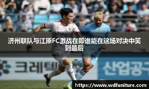 济州联队与江原FC激战在即谁能在这场对决中笑到最后