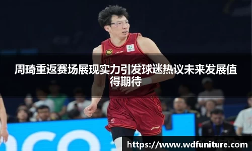 周琦重返赛场展现实力引发球迷热议未来发展值得期待